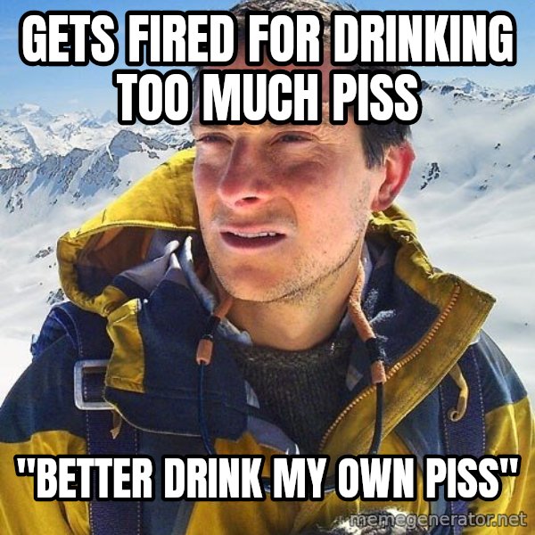 Bear Grylls Loneliness meme: gets fired for drinking too much piss / "better drink my own piss"