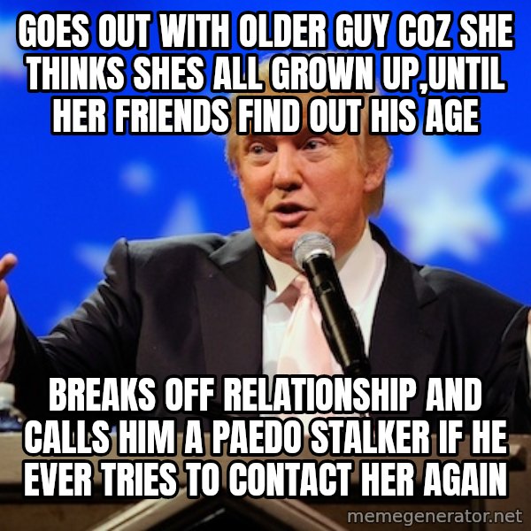 Annoying Facebook Girl meme: goes out with older guy coz she thinks shes all grown up,until her friends find out his age / breaks off relationship and calls him a paedo stalker if he ever tries to contact her again
