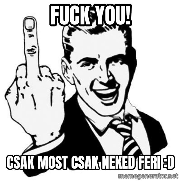 Lol Fuck You meme: Fuck you! / csak most csak neked feri :D