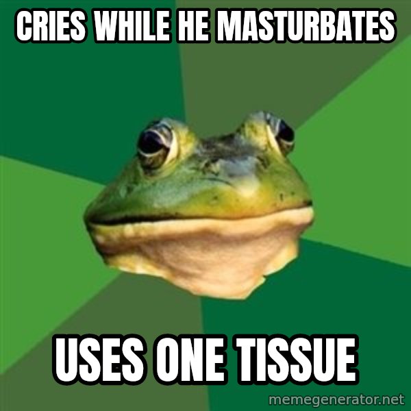 Foul Bachelor Frog meme: CRIES WHILE HE MASTURBATES / USES ONE TISSUE