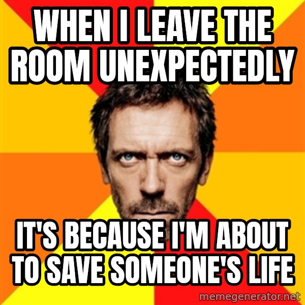 Diagnostic House meme: WHEN I LEAVE THE ROOM UNEXPECTEDLY / IT'S BECAUSE I'M ABOUT TO SAVE SOMEONE'S LIFE