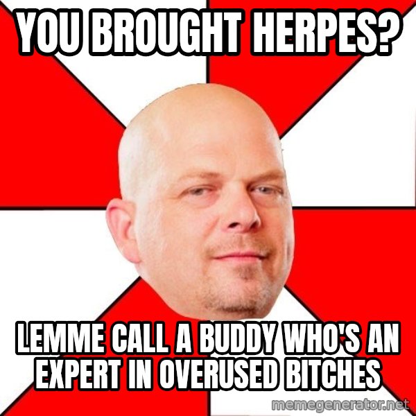 Pawn Stars meme: YOU BROUGHT HERPES? / LEMME CALL A BUDDY WHO'S AN EXPERT IN OVERUSED BITCHES