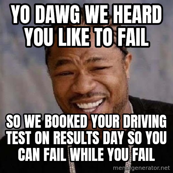 Yo Dawg meme: YO DAwg we heard you like to fail / so we booked your driving test on results day so you can fail while you fail