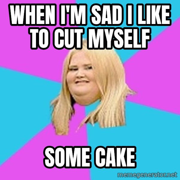 Fat Girl meme: When I'm sad I like to cut myself / some cake