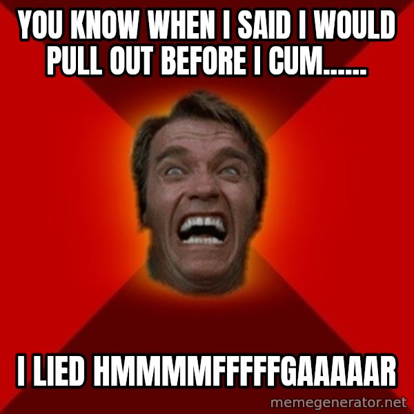 Angry Arnold meme: you know when i said i would pull out before i cum...... / i lied hmmmmfffffgaaaaar