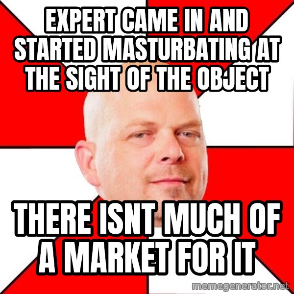 Pawn Stars meme: Expert came in and started masturbating at the sight of the object / There isnt much of a market for it