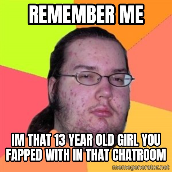 Butthurt Dweller meme: remember me / im that 13 year old girl you fapped with in that chatroom