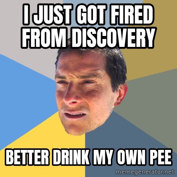 Bear Grylls meme: i just got fired from discovery / better drink my own pee