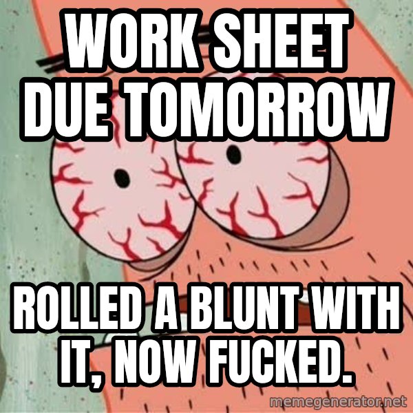 Stoned Patrick meme: work sheet due tomorrow / rolled a blunt with it, now fucked.