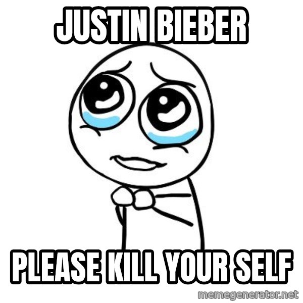 pleaseguy  meme: justin bieber / please kill your self