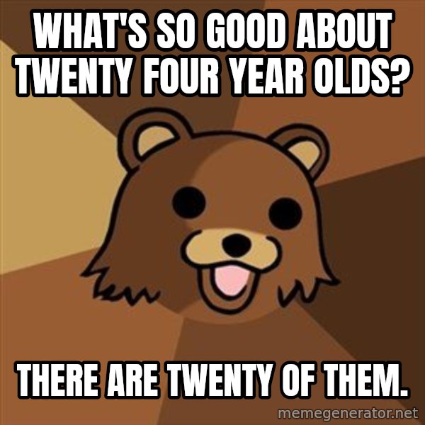 Pedobear meme: what's so good about twenty four year olds? / there are twenty of them.