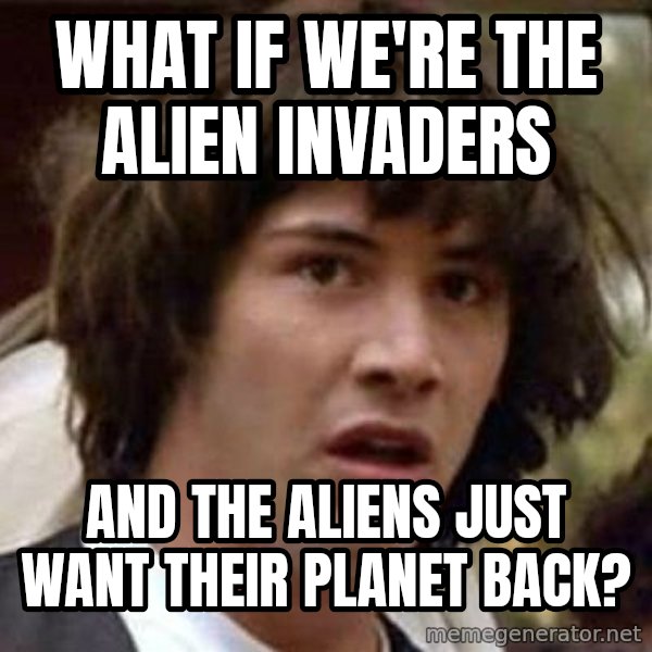 Conspiracy Keanu meme: What if we're the alien invaders / and the aliens just want their planet back?