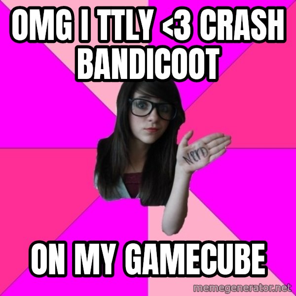 Idiot Nerd Girl meme: OMG I TTLY <3 CRASH BANDICOOT / ON MY GAMECUBE