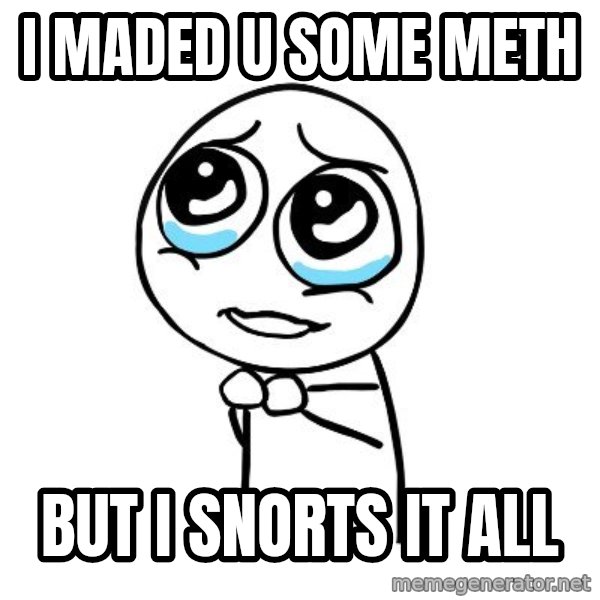 pleaseguy  meme: i maded u some meth / but i snorts it all