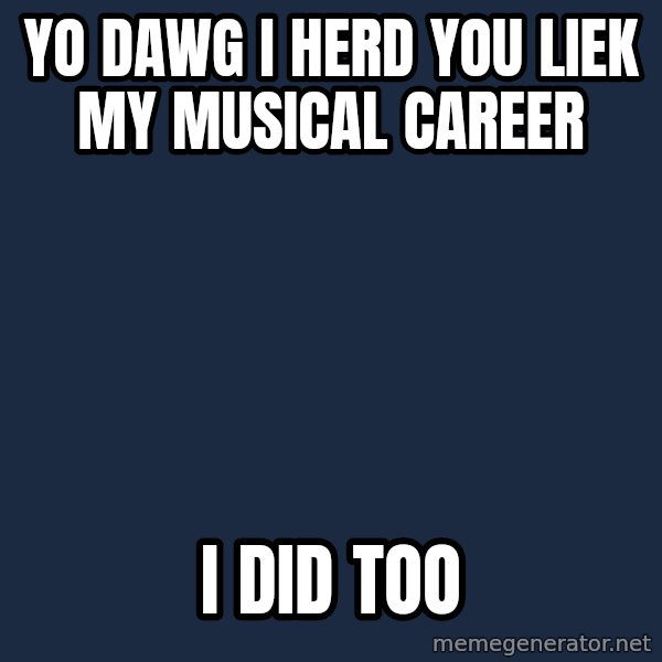 Yo Dawg meme: Yo Dawg i herd you Liek my Musical career / I did too