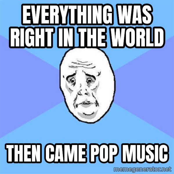 Okay Guy meme: everything was right in the world / then came pop music