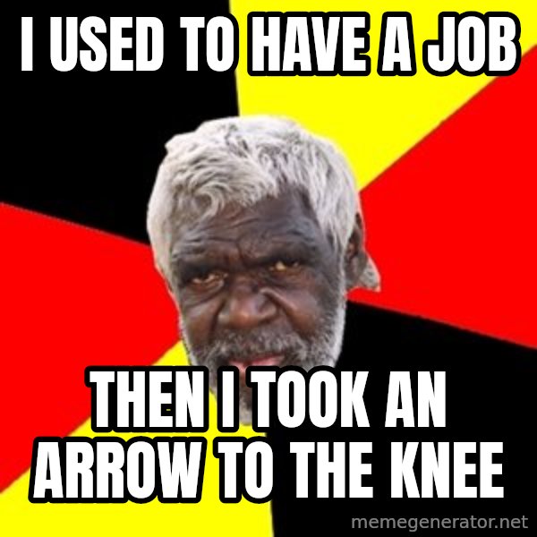 Aboriginal meme: I used to have a job / then i took an arrow to the knee