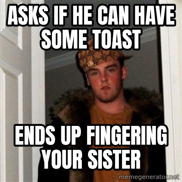 Scumbag Steve meme: ASKS IF HE CAN HAVE SOME TOAST / ENDS UP FINGERING YOUR SISTER