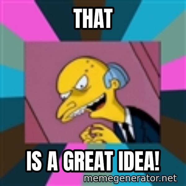 Mr. Burns meme: THAT / IS A GREAT IDEA!