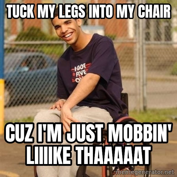 Drake Wheelchair meme: Tuck my legs into my chair / cuz i'm just mobbin' liiiike thaaaaat