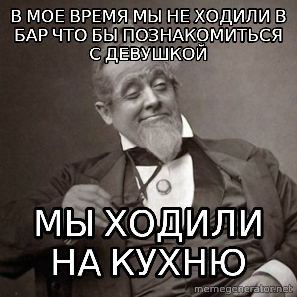 1889 [10] guy meme: В мое время мы не ходили в бар что бы познакомиться с девушкой / мы ходили на кухню