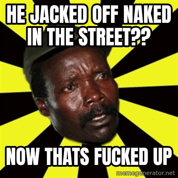 KONY THE PIMP meme: He jacked off naked in the street?? / now thats fucked up