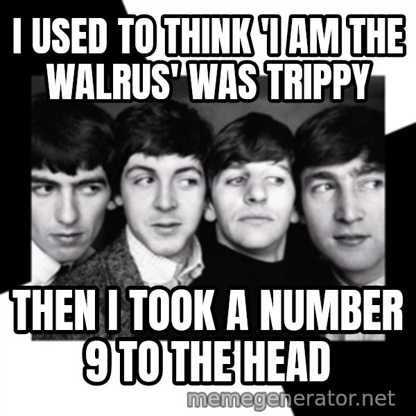 The Beatles Legacy meme: I USED TO THINK 'I AM THE WALRUS' WAS TRIPPY / THEN I TOOK A NUMBER 9 TO THE HEAD