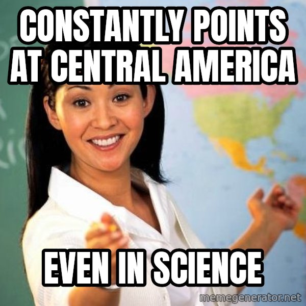 Unhelpful High School Teacher meme: Constantly points at central America / Even in Science