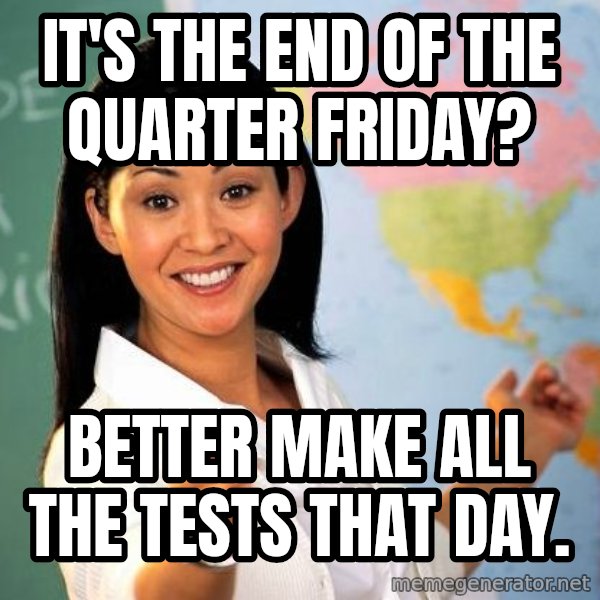 Unhelpful High School Teacher meme: It's the end of the quarter Friday? / better make all the tests that day.