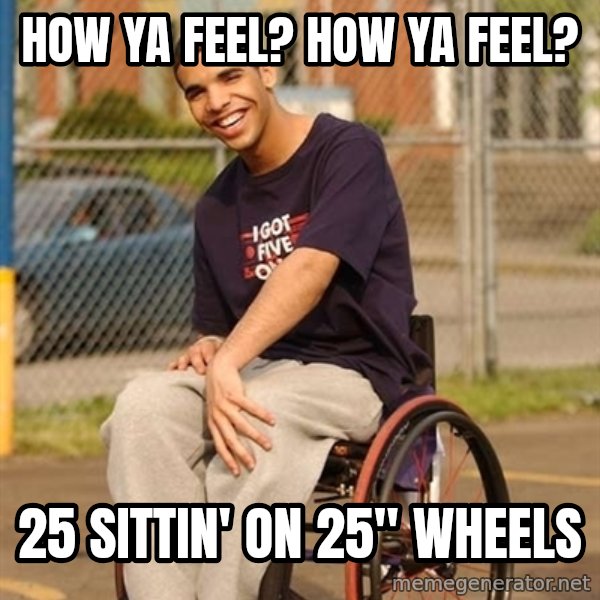 Drake Wheelchair meme: How ya feel? how ya feel? / 25 sittin' on 25" Wheels