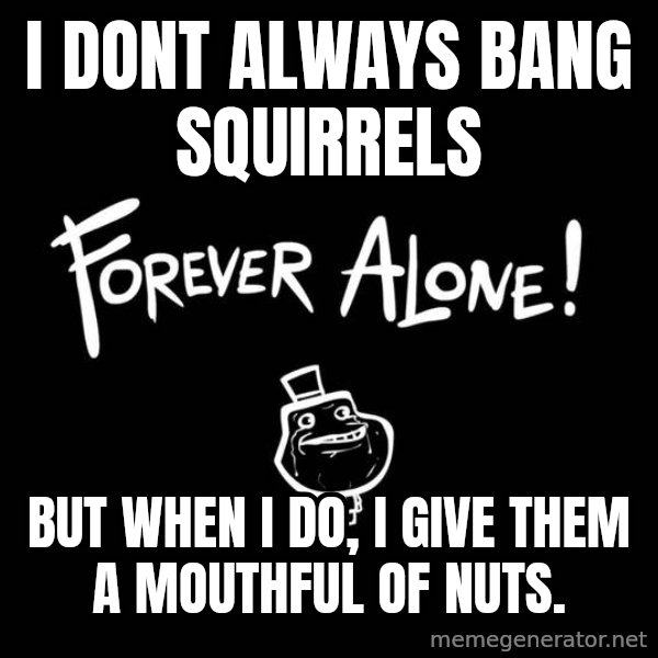 The Most Interesting Man In The World meme: I dont always bang squirrels / But when i do, I give them a mouthful of nuts.
