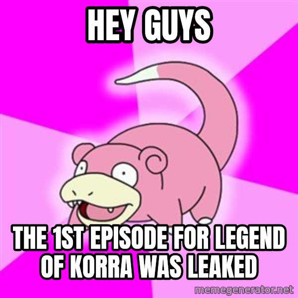 Slowpoke meme: Hey guys / the 1st episode for legend of korra was leaked