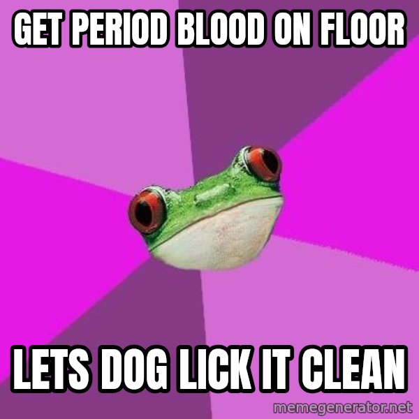 Foul Bachelorette Frog meme: Get period blood on floor / lets dog lick it clean