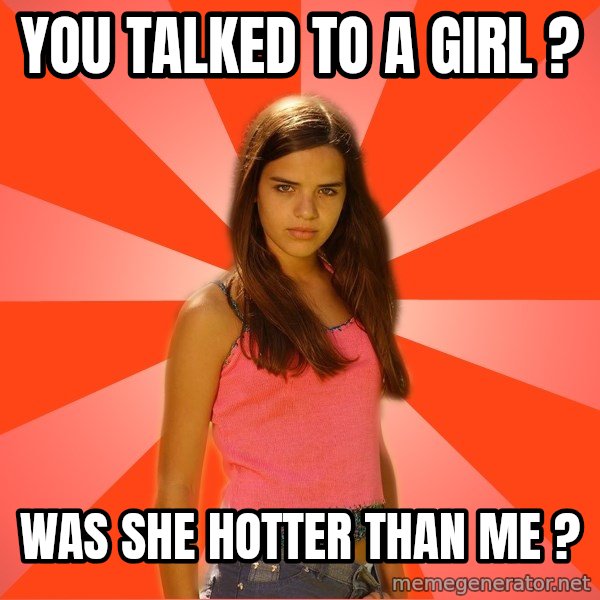 Jealous Girl meme: You talked to a girl ? / Was she hotter than me ?