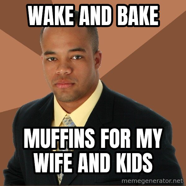 Successful Black Man meme: wake and bake / muffins for my wife and kids