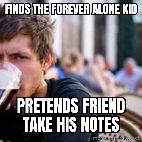 The Lazy College Senior meme: finds the forever alone kid / pretends friend take his notes