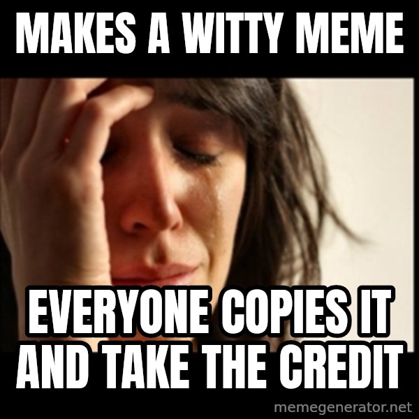 First World Problems meme: Makes a witty meme / Everyone copies it and take the credit