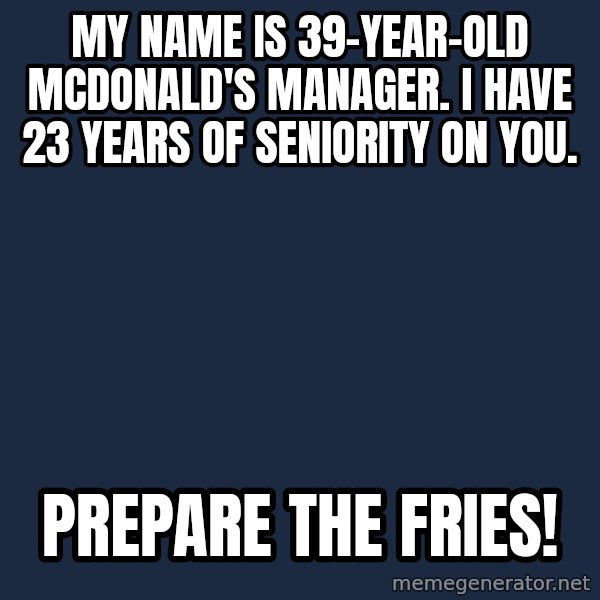 Prepare To Die meme: my name is 39-year-old mcdonald's manager. I have 23 years of seniority on you. / prepare the fries!