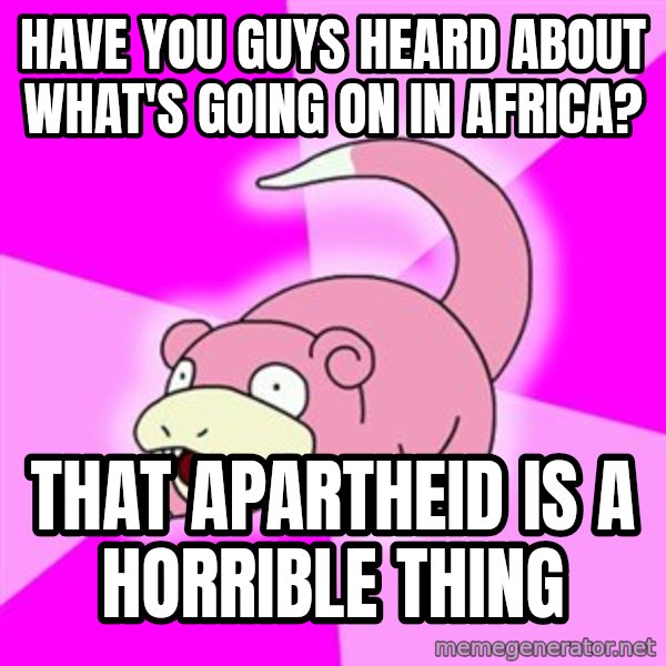 Slowpoke meme: have you guys heard about what's going on in africa? / that apartheid is a horrible thing