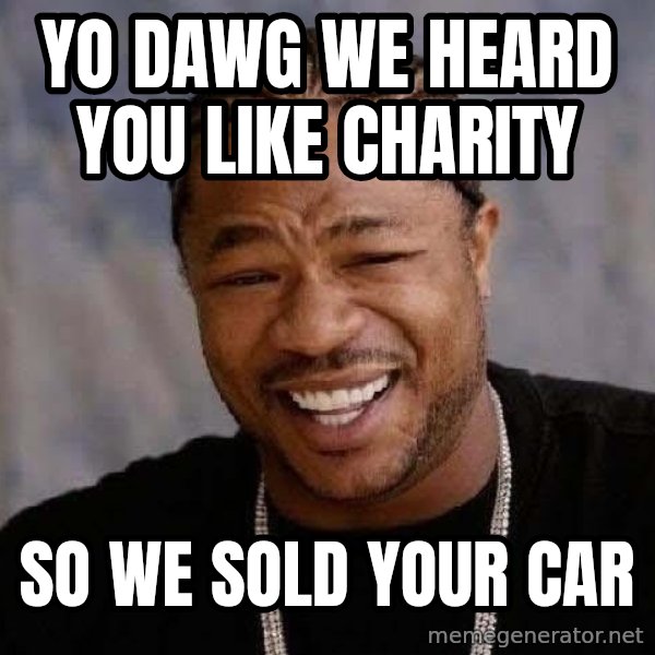 Yo Dawg meme: yo dawg we heard you like charity / so we sold your car