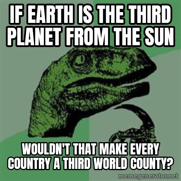 Philosoraptor meme: if earth is the third planet from the sun / wouldn't that make every country a third world county?