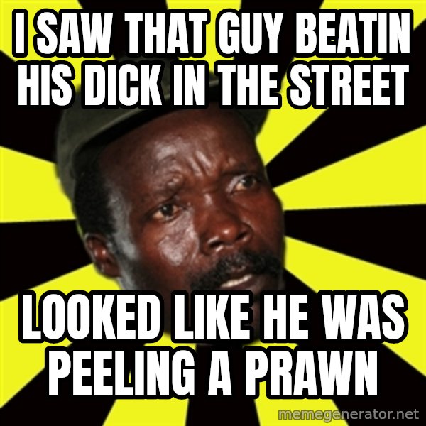 KONY THE PIMP meme: I saw that guy beatin his dick in the street / looked like he was peeling a prawn