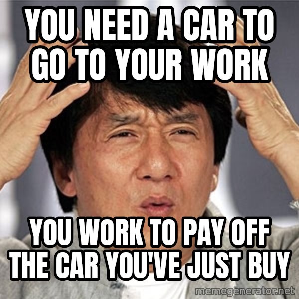 Jackie Chan meme: you need a car to go to your work / you work to pay off the car you've just buy
