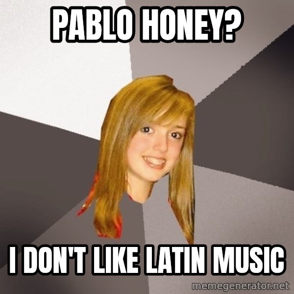Musically Oblivious 8th Grader meme: pablo honey? / i don't like latin music