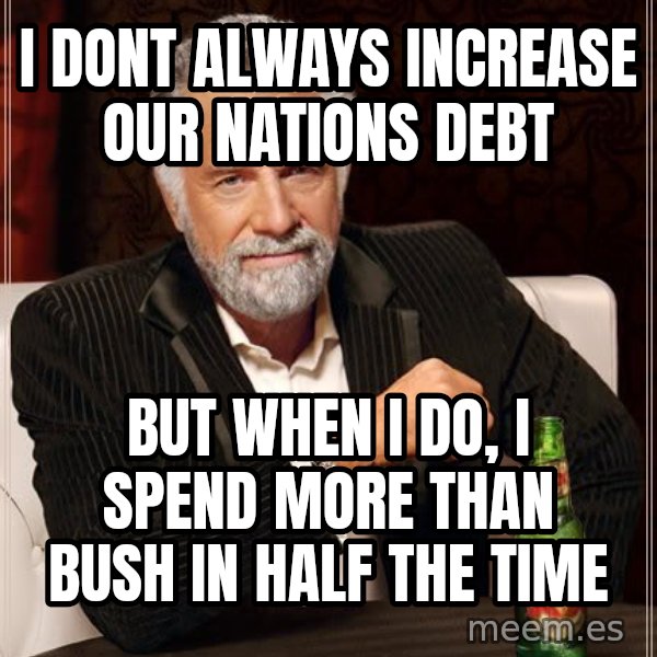 The Most Interesting Man In The World meme: i dont always increase our nations debt / but when i do, i spend more than bush in half the time