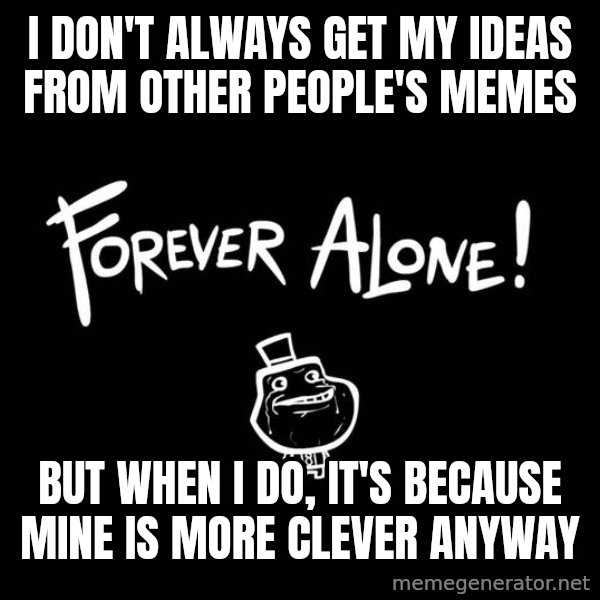 The Most Interesting Man In The World meme: i don't always get my ideas from other people's memes / but when i do, it's because mine is more clever anyway
