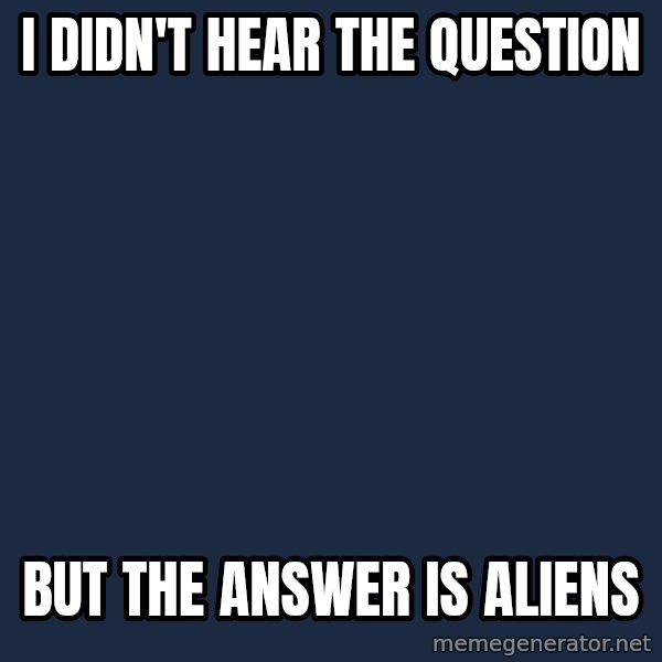 Ancient Aliens meme: I didn't hear the question / but the answer is aliens