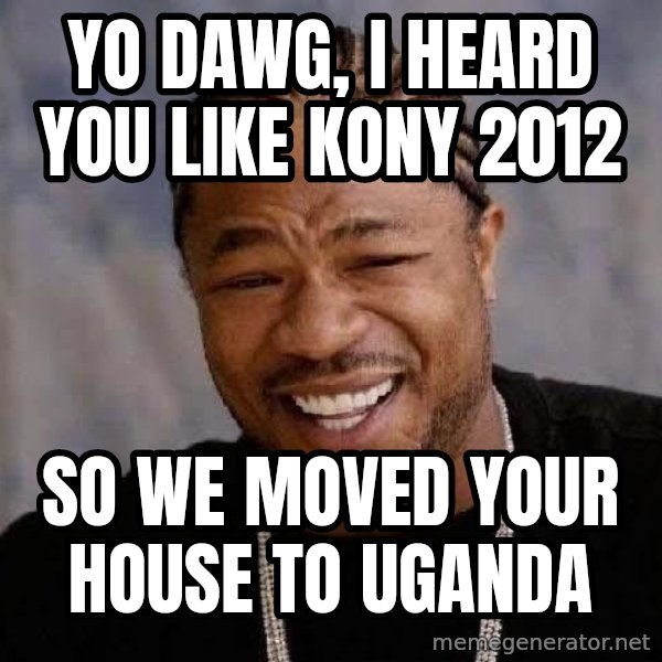 Yo Dawg meme: Yo Dawg, i heard you like kony 2012 / so we moved your house to uganda