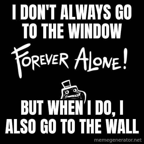 The Most Interesting Man In The World meme: i don't always go to the window / but when i do, i also go to the wall