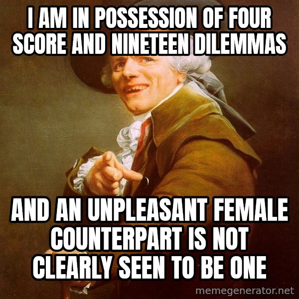 Joseph Ducreux meme: I AM IN POSSESSION OF FOUR SCORE AND NINETEEN DILEMMAS / AND AN UNPLEASANT FEMALE COUNTERPART IS NOT CLEARLY SEEN TO BE ONE